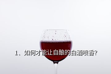 1、如何才能讓自釀的白酒噴香？