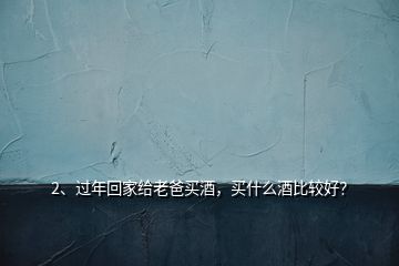 2、過年回家給老爸買酒，買什么酒比較好？
