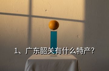 1、廣東韶關(guān)有什么特產(chǎn)？