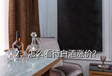 2、怎么看待白酒漲價(jià)？