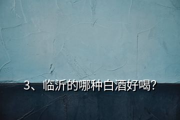 3、臨沂的哪種白酒好喝？
