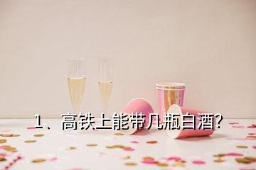 1、高鐵上能帶幾瓶白酒？