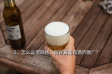 2、怎么運(yùn)用網(wǎng)絡(luò)，做好醬香白酒的推廣？