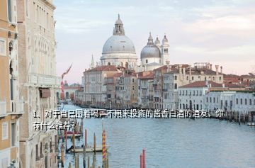 1、對于自己囤著喝，不用來投資的醬香白酒的酒友，你有什么推薦？