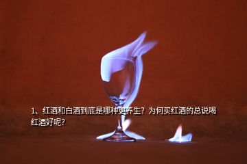 1、紅酒和白酒到底是哪種更養(yǎng)生？為何買紅酒的總說喝紅酒好呢？