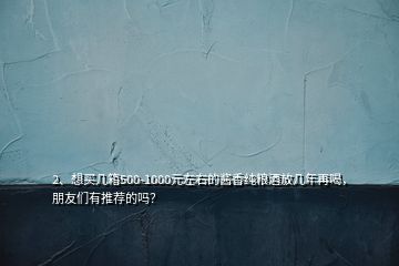 2、想買幾箱500-1000元左右的醬香純糧酒放幾年再喝，朋友們有推薦的嗎？