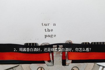 2、喝醬香白酒好，還是綿柔型白酒好，你怎么看？
