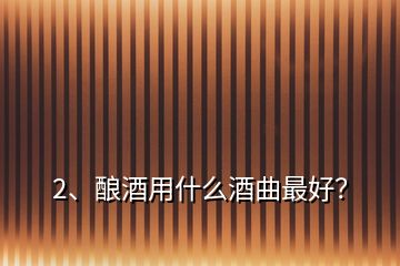 2、釀酒用什么酒曲最好？