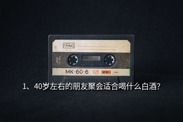 1、40歲左右的朋友聚會適合喝什么白酒？