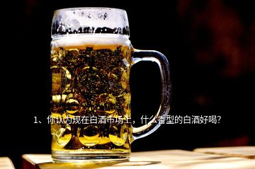 1、你認為現(xiàn)在白酒市場上，什么香型的白酒好喝？
