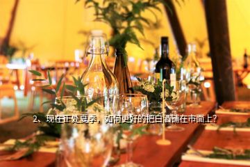 2、現(xiàn)在正處夏季，如何更好的把白酒鋪在市面上？