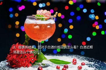 3、疫情將結(jié)束，您對于白酒價格回調(diào)怎么看？白酒近期將是怎么個情況？