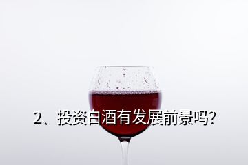 2、投資白酒有發(fā)展前景嗎？