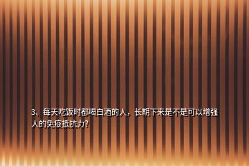 3、每天吃飯時都喝白酒的人，長期下來是不是可以增強人的免疫抵抗力？