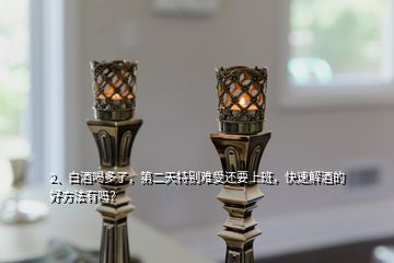 2、白酒喝多了，第二天特別難受還要上班，快速解酒的好方法有嗎？