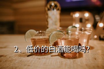 2、低價的白酒能喝嗎？