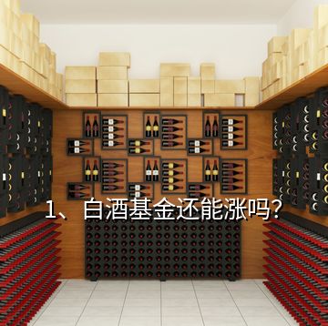 1、白酒基金還能漲嗎？