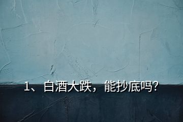 1、白酒大跌，能抄底嗎？