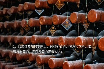 1、如果你參加的宴席上，只有葡萄酒，啤酒和飲料，唯獨(dú)沒有白酒，你想喝白酒你會如何？
