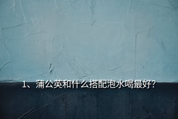 1、蒲公英和什么搭配泡水喝最好？