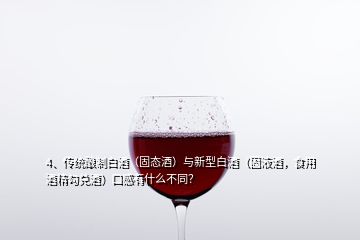 4、傳統(tǒng)釀制白酒（固態(tài)酒）與新型白酒（固液酒，食用酒精勾兌酒）口感有什么不同？