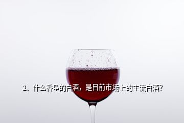 2、什么香型的白酒，是目前市場上的主流白酒？
