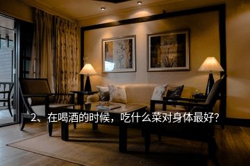 2、在喝酒的時(shí)候，吃什么菜對(duì)身體最好？