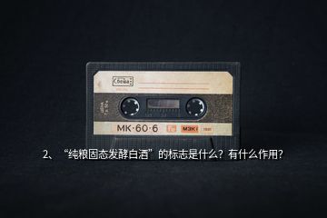 2、“純糧固態(tài)發(fā)酵白酒”的標志是什么？有什么作用？