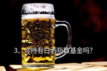 3、你持有白酒指數(shù)基金嗎？