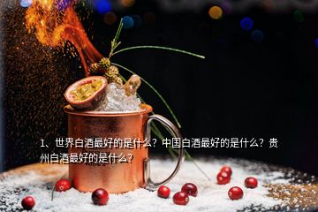 1、世界白酒最好的是什么？中國白酒最好的是什么？貴州白酒最好的是什么？