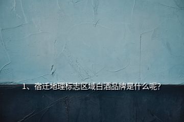 1、宿遷地理標(biāo)志區(qū)域白酒品牌是什么呢？
