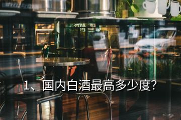 1、國內(nèi)白酒最高多少度？