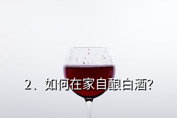 2、如何在家自釀白酒？