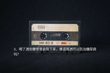 3、喝了酒血糖常常會(huì)降下來(lái)，難道喝酒可以防治糖尿病嗎？