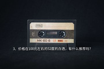 3、價格在100元左右的52度的白酒，有什么推薦嗎？