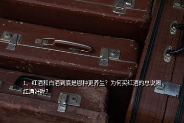 1、紅酒和白酒到底是哪種更養(yǎng)生？為何買紅酒的總說喝紅酒好呢？