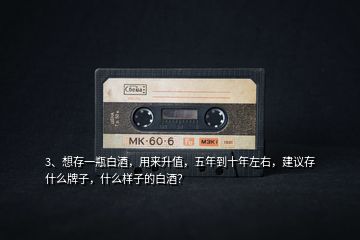 3、想存一瓶白酒，用來升值，五年到十年左右，建議存什么牌子，什么樣子的白酒？