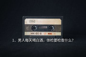 1、男人每天喝白酒，體檢要檢查什么？