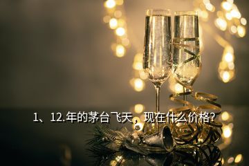 1、12.年的茅臺(tái)飛天，現(xiàn)在什么價(jià)格？