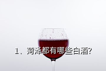 1、菏澤都有哪些白酒？