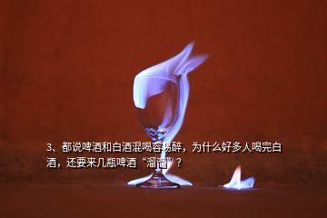 3、都說啤酒和白酒混喝容易醉，為什么好多人喝完白酒，還要來幾瓶啤酒“溜溜”？