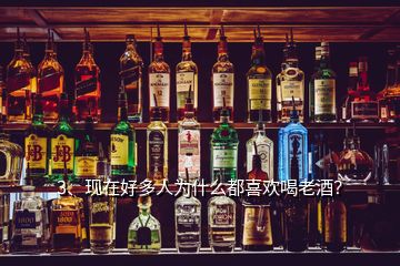 3、現(xiàn)在好多人為什么都喜歡喝老酒？