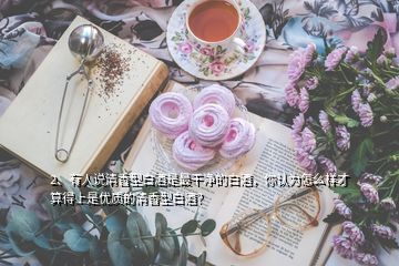 2、有人說清香型白酒是最干凈的白酒，你認(rèn)為怎么樣才算得上是優(yōu)質(zhì)的清香型白酒？