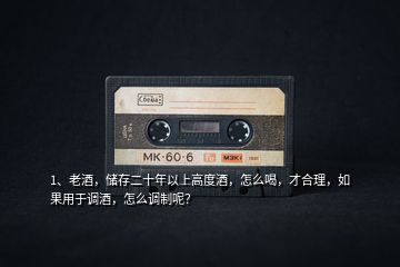 1、老酒，儲(chǔ)存二十年以上高度酒，怎么喝，才合理，如果用于調(diào)酒，怎么調(diào)制呢？