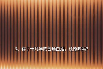 3、存了十幾年的普通白酒，還能喝嗎？