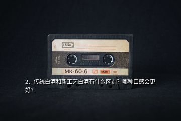 2、傳統(tǒng)白酒和新工藝白酒有什么區(qū)別？哪種口感會(huì)更好？