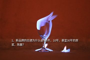 1、新品牌的白酒為什么會(huì)有5年、10年、甚至30年的原漿、陳釀？