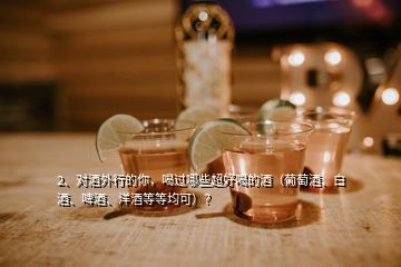 2、對酒外行的你，喝過哪些超好喝的酒（葡萄酒、白酒、啤酒、洋酒等等均可）？
