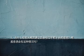 3、為什么有些人喝完酒之后會(huì)有口干和上頭的感覺？喝醬香酒會(huì)有這種情況嗎？
