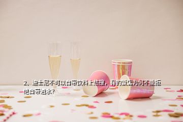 2、迪士尼不可以自帶飲料上熱搜，有的飯店為何不能拒絕自帶酒水？